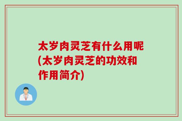 太岁肉灵芝有什么用呢(太岁肉灵芝的功效和作用简介)