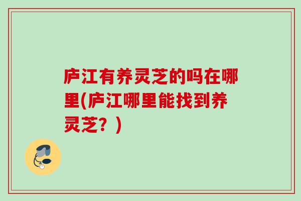 庐江有养灵芝的吗在哪里(庐江哪里能找到养灵芝？)