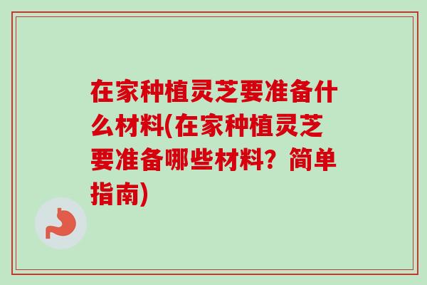 在家种植灵芝要准备什么材料(在家种植灵芝要准备哪些材料？简单指南)