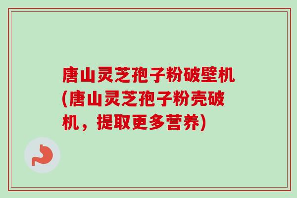 唐山灵芝孢子粉破壁机(唐山灵芝孢子粉壳破机，提取更多营养)