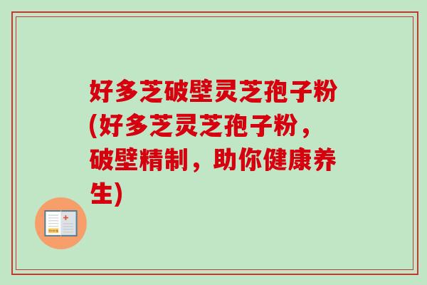 好多芝破壁灵芝孢子粉(好多芝灵芝孢子粉，破壁精制，助你健康养生)