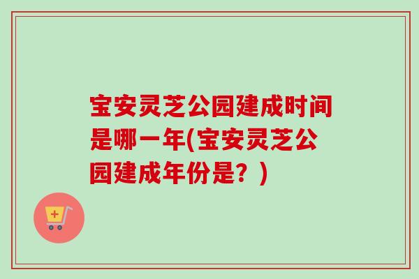 宝安灵芝公园建成时间是哪一年(宝安灵芝公园建成年份是？)