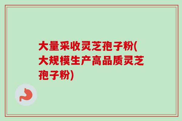 大量采收灵芝孢子粉(大规模生产高品质灵芝孢子粉)