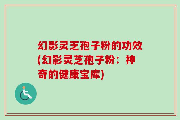 幻影灵芝孢子粉的功效(幻影灵芝孢子粉：神奇的健康宝库)