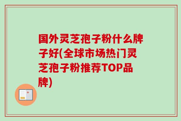 国外灵芝孢子粉什么牌子好(全球市场热门灵芝孢子粉推荐TOP品牌) 国外灵芝孢子粉什么牌子好(全球市场热门灵芝孢子粉推荐TOP品牌)