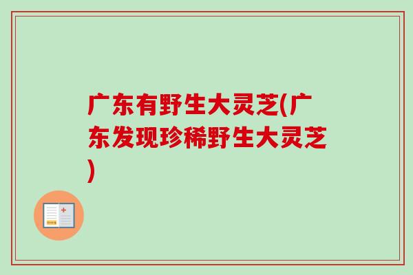 广东有野生大灵芝(广东发现珍稀野生大灵芝)