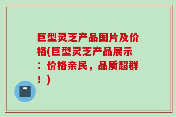 巨型灵芝产品图片及价格(巨型灵芝产品展示：价格亲民，品质超群！)