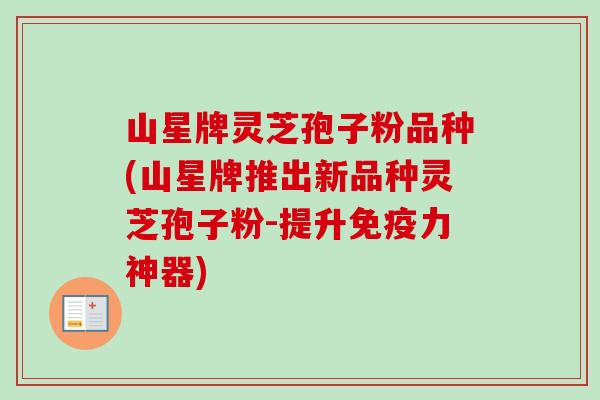 山星牌灵芝孢子粉品种(山星牌推出新品种灵芝孢子粉-提升免疫力神器)