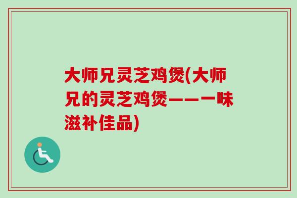 大师兄灵芝鸡煲(大师兄的灵芝鸡煲——一味滋补佳品) 大师兄灵芝鸡煲(大师兄的灵芝鸡煲——一味滋补佳品)