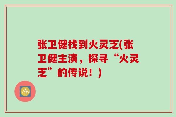 张卫健找到火灵芝(张卫健主演,探寻“火灵芝”的传说!) 张卫健找到火灵芝(张卫健主演,探寻“火灵芝”的传说!)