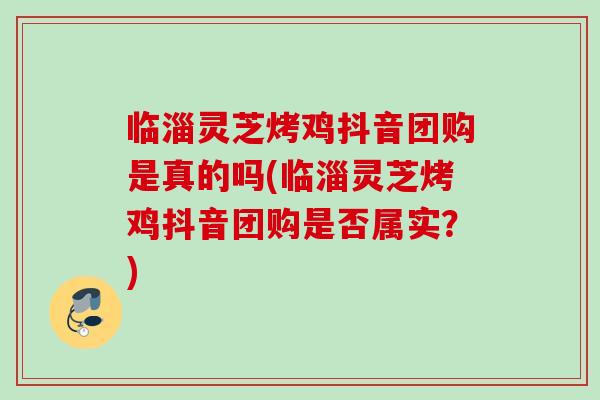 临淄灵芝烤鸡抖音团购是真的吗(临淄灵芝烤鸡抖音团购是否属实？)