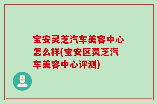 宝安灵芝汽车美容中心怎么样(宝安区灵芝汽车美容中心评测)