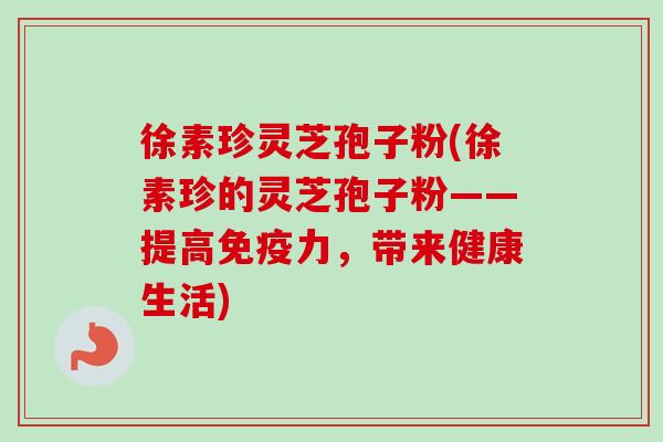 徐素珍灵芝孢子粉(徐素珍的灵芝孢子粉——提高免疫力，带来健康生活)
