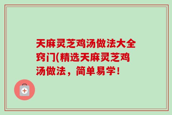 天麻灵芝鸡汤做法大全窍门(精选天麻灵芝鸡汤做法，简单易学！