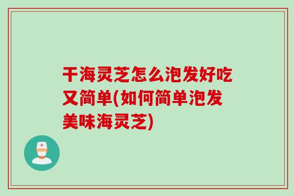 干海灵芝怎么泡发好吃又简单(如何简单泡发美味海灵芝)
