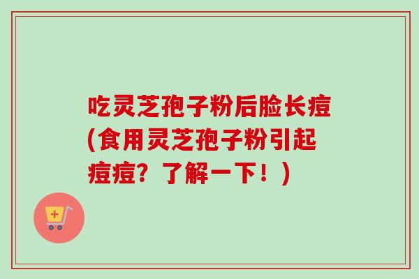 吃灵芝孢子粉后脸长痘(食用灵芝孢子粉引起痘痘？了解一下！)