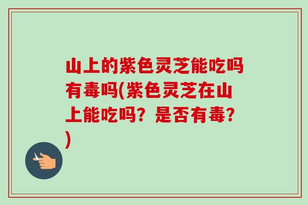 山上的紫色灵芝能吃吗有毒吗(紫色灵芝在山上能吃吗？是否有毒？)