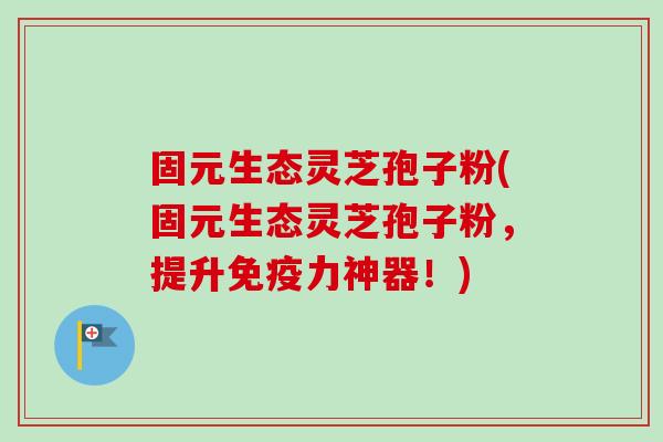固元生态灵芝孢子粉(固元生态灵芝孢子粉，提升免疫力神器！)