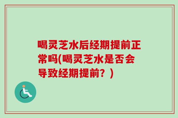 喝灵芝水后经期提前正常吗(喝灵芝水是否会导致经期提前？)