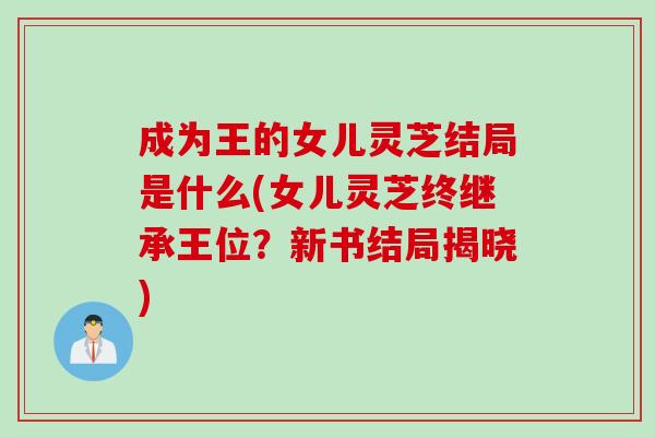 成为王的女儿灵芝结局是什么(女儿灵芝终继承王位？新书结局揭晓)