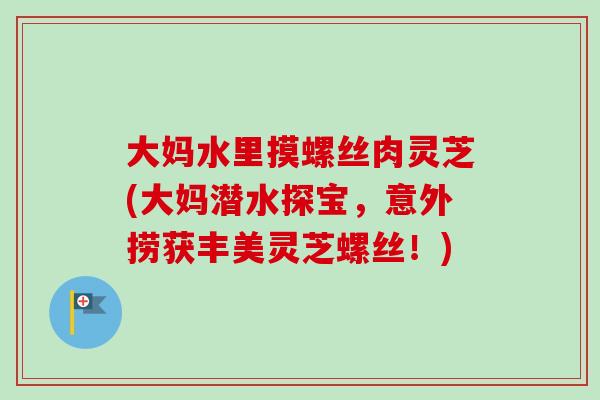 大妈水里摸螺丝肉灵芝(大妈潜水探宝,意外捞获丰美灵芝螺丝!) 大妈水里摸螺丝肉灵芝(大妈潜水探宝,意外捞获丰美灵芝螺丝!)