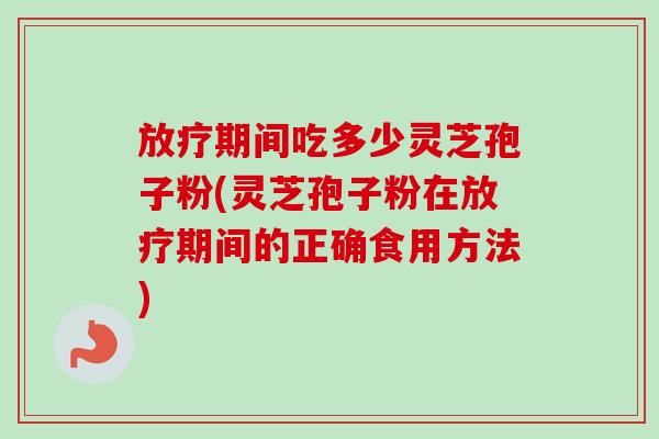 放疗期间吃多少灵芝孢子粉(灵芝孢子粉在放疗期间的正确食用方法)