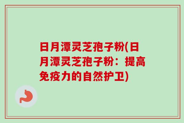 日月潭灵芝孢子粉(日月潭灵芝孢子粉：提高免疫力的自然护卫)