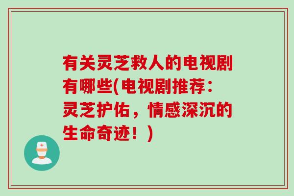 有关灵芝救人的电视剧有哪些(电视剧推荐:灵芝护佑,情感深沉的生命奇迹!) 有关灵芝救人的电视剧有哪些(电视剧推荐:灵芝护佑,情感深沉的生命奇迹!)