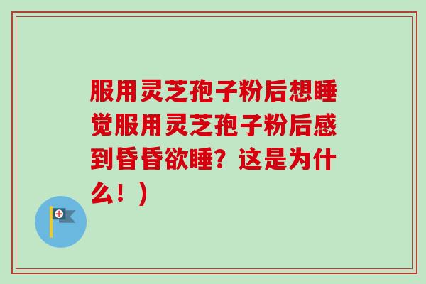 服用灵芝孢子粉后想睡觉服用灵芝孢子粉后感到昏昏欲睡？这是为什么！)