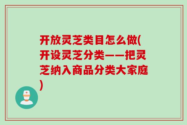 开放灵芝类目怎么做(开设灵芝分类——把灵芝纳入商品分类大家庭)