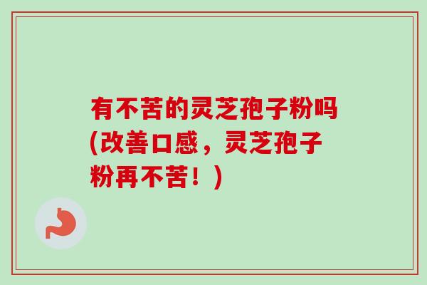 有不苦的灵芝孢子粉吗(改善口感,灵芝孢子粉再不苦!) 有不苦的灵芝孢子粉吗(改善口感,灵芝孢子粉再不苦!)