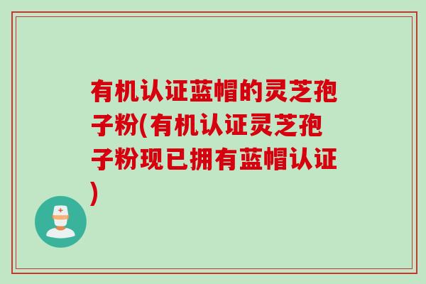 有机认证蓝帽的灵芝孢子粉(有机认证灵芝孢子粉现已拥有蓝帽认证) 有机认证蓝帽的灵芝孢子粉(有机认证灵芝孢子粉现已拥有蓝帽认证)