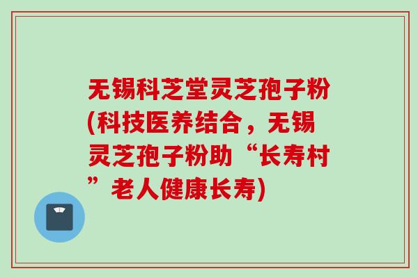 无锡科芝堂灵芝孢子粉(科技医养结合,无锡灵芝孢子粉助“长寿村”老人健康长寿) 无锡科芝堂灵芝孢子粉(科技医养结合,无锡灵芝孢子粉助“长寿村”老人健康长寿)