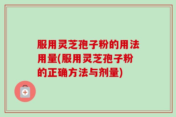 服用灵芝孢子粉的用法用量(服用灵芝孢子粉的正确方法与剂量) 服用灵芝孢子粉的用法用量(服用灵芝孢子粉的正确方法与剂量)
