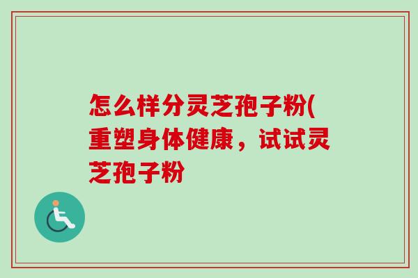 怎么样分灵芝孢子粉(重塑身体健康,试试灵芝孢子粉 怎么样分灵芝孢子粉(重塑身体健康,试试灵芝孢子粉