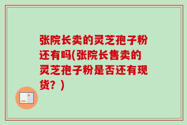 张院长卖的灵芝孢子粉还有吗(张院长售卖的灵芝孢子粉是否还有现货？)