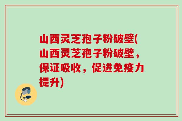 山西灵芝孢子粉破壁(山西灵芝孢子粉破壁，保证吸收，促进免疫力提升)