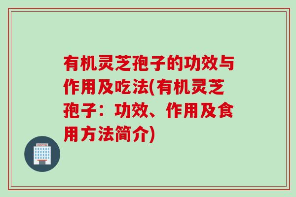 有机灵芝孢子的功效与作用及吃法(有机灵芝孢子：功效、作用及食用方法简介)