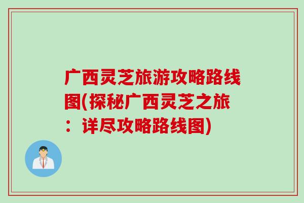 广西灵芝旅游攻略路线图(探秘广西灵芝之旅：详尽攻略路线图)