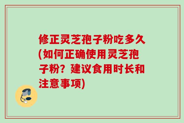 修正灵芝孢子粉吃多久(如何正确使用灵芝孢子粉？建议食用时长和注意事项)