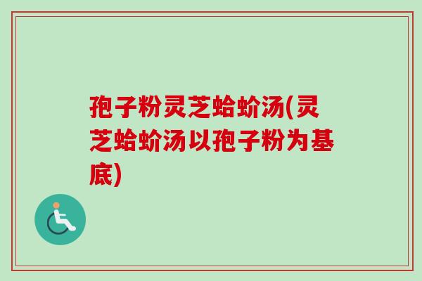孢子粉灵芝蛤蚧汤(灵芝蛤蚧汤以孢子粉为基底)