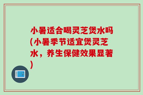 小暑适合喝灵芝煲水吗(小暑季节适宜煲灵芝水,养生保健效果显著) 小暑适合喝灵芝煲水吗(小暑季节适宜煲灵芝水,养生保健效果显著)