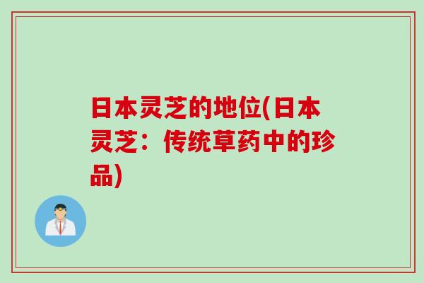 日本灵芝的地位(日本灵芝:传统草药中的珍品) 日本灵芝的地位(日本灵芝:传统草药中的珍品)