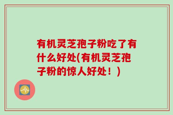 有机灵芝孢子粉吃了有什么好处(有机灵芝孢子粉的惊人好处！)