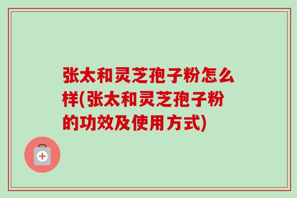 张太和灵芝孢子粉怎么样(张太和灵芝孢子粉的功效及使用方式)
