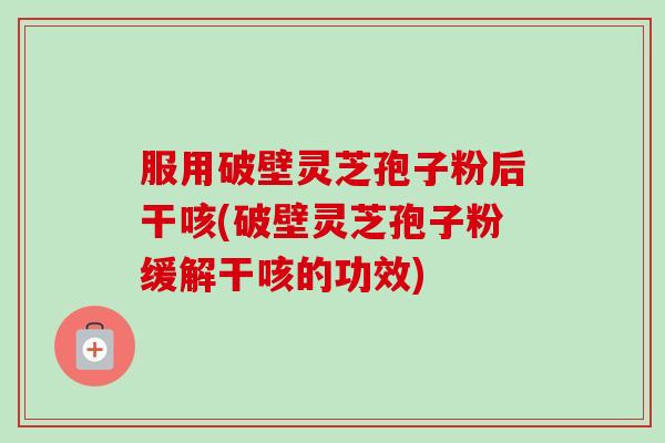 服用破壁灵芝孢子粉后干咳(破壁灵芝孢子粉缓解干咳的功效)
