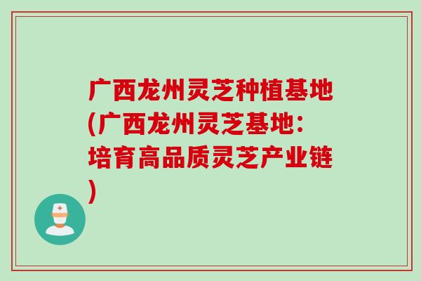 广西龙州灵芝种植基地(广西龙州灵芝基地：培育高品质灵芝产业链)