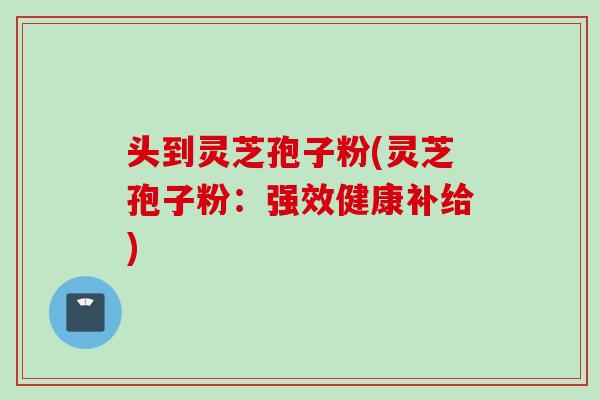 头到灵芝孢子粉(灵芝孢子粉：强效健康补给)