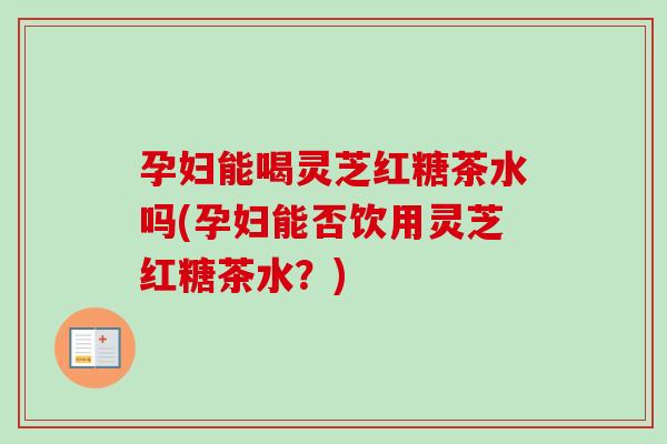 孕妇能喝灵芝红糖茶水吗(孕妇能否饮用灵芝红糖茶水？)