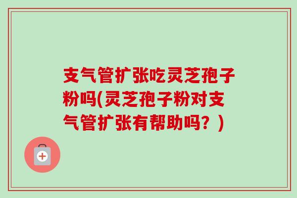 支气管扩张吃灵芝孢子粉吗(灵芝孢子粉对支气管扩张有帮助吗?) 支气管扩张吃灵芝孢子粉吗(灵芝孢子粉对支气管扩张有帮助吗?)